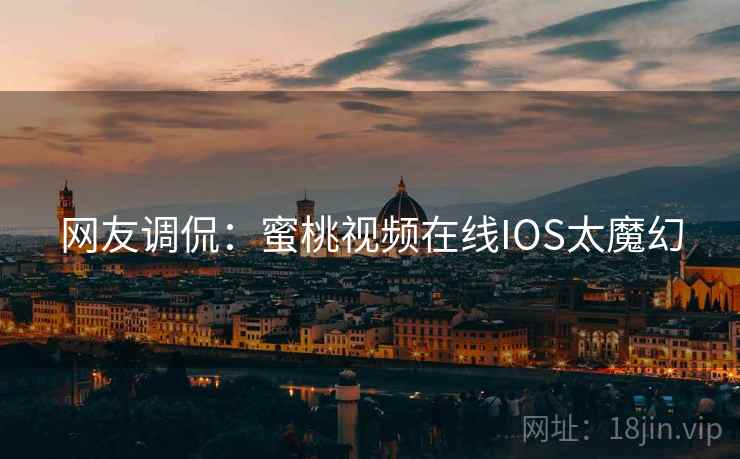 网友调侃：蜜桃视频在线IOS太魔幻