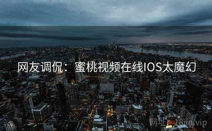 网友调侃：蜜桃视频在线IOS太魔幻