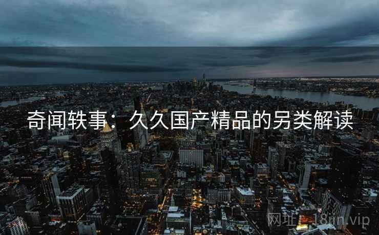 奇闻轶事：久久国产精品的另类解读