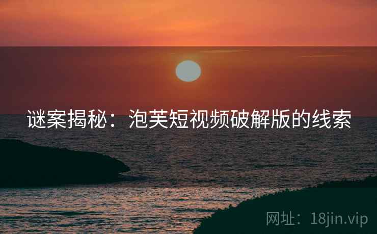 谜案揭秘：泡芙短视频破解版的线索