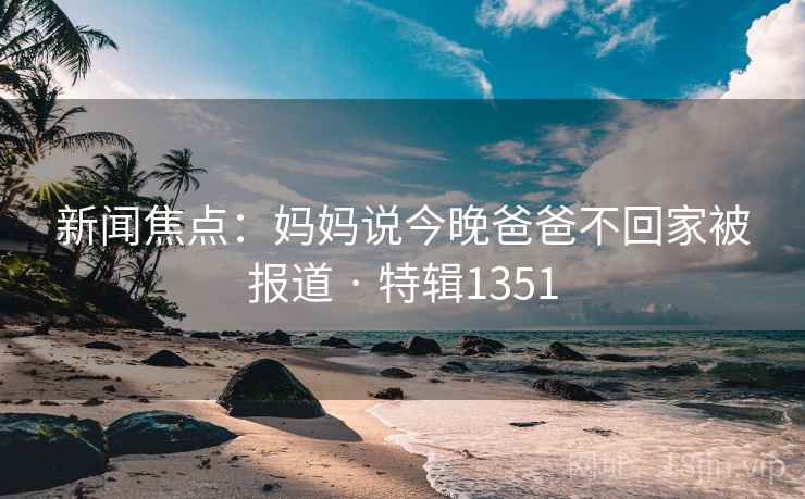 新闻焦点：妈妈说今晚爸爸不回家被报道 · 特辑1351