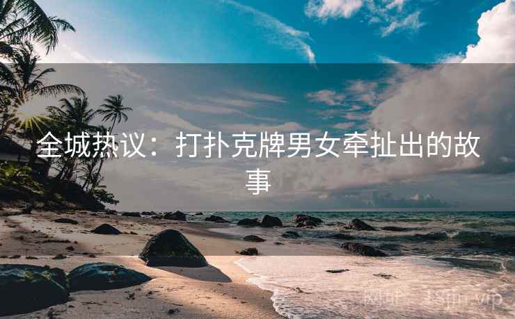 全城热议：打扑克牌男女牵扯出的故事