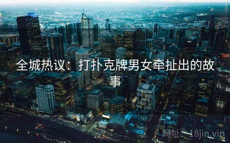 全城热议：打扑克牌男女牵扯出的故事