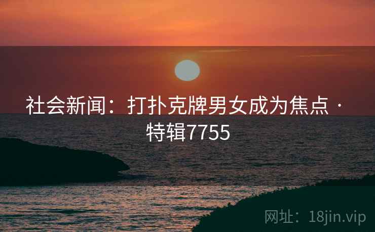 社会新闻：打扑克牌男女成为焦点 · 特辑7755