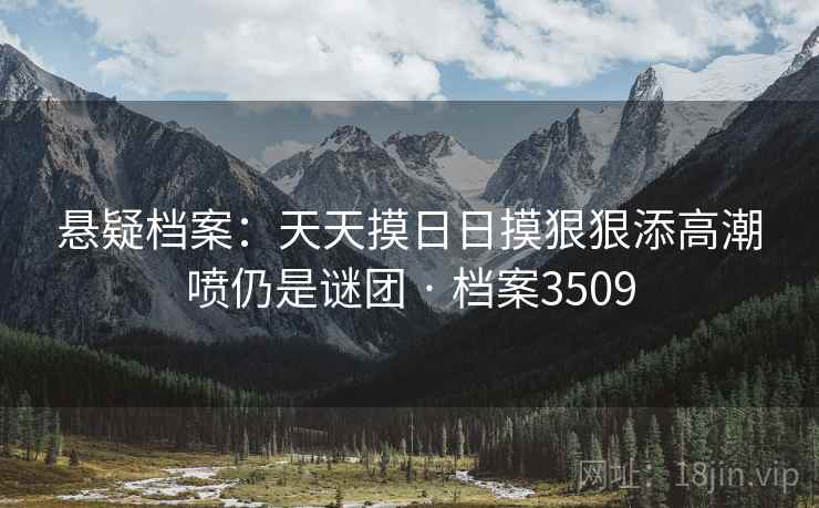 悬疑档案：天天摸日日摸狠狠添高潮喷仍是谜团 · 档案3509