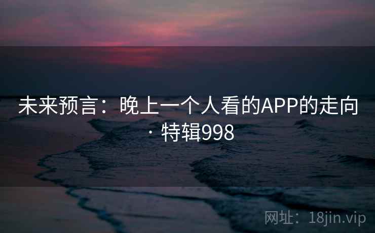 未来预言：晚上一个人看的APP的走向 · 特辑998