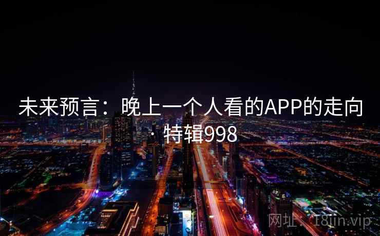 未来预言：晚上一个人看的APP的走向 · 特辑998