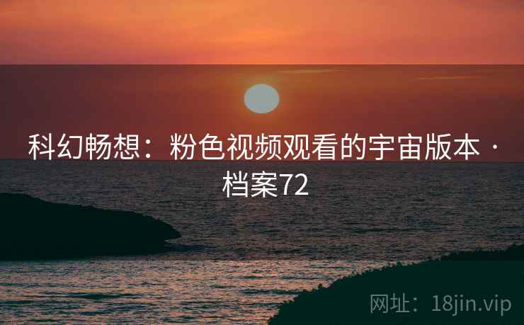 科幻畅想：粉色视频观看的宇宙版本 · 档案72
