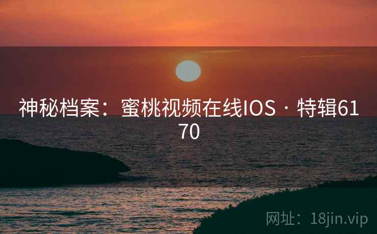 神秘档案：蜜桃视频在线IOS · 特辑6170