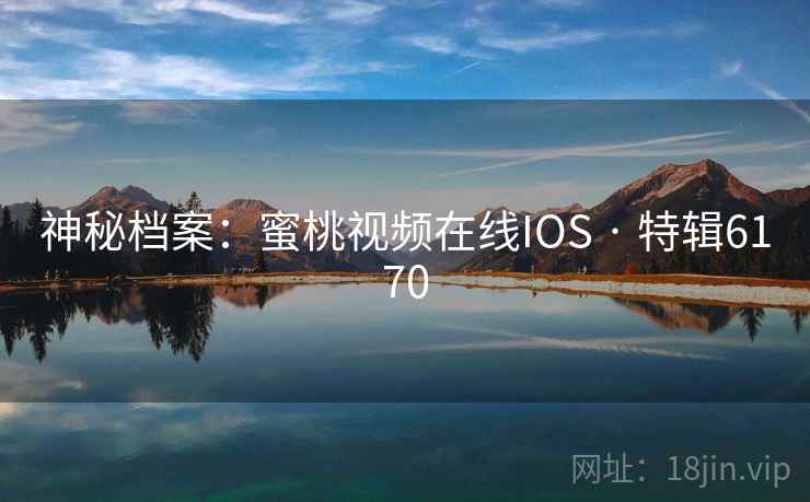 神秘档案：蜜桃视频在线IOS · 特辑6170