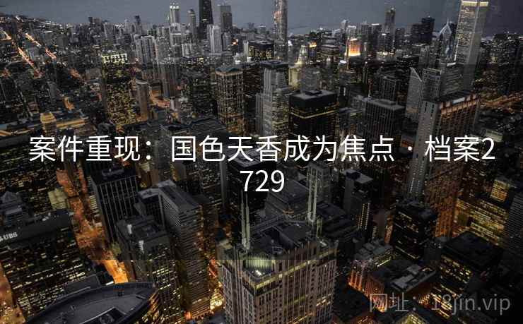 案件重现：国色天香成为焦点 · 档案2729