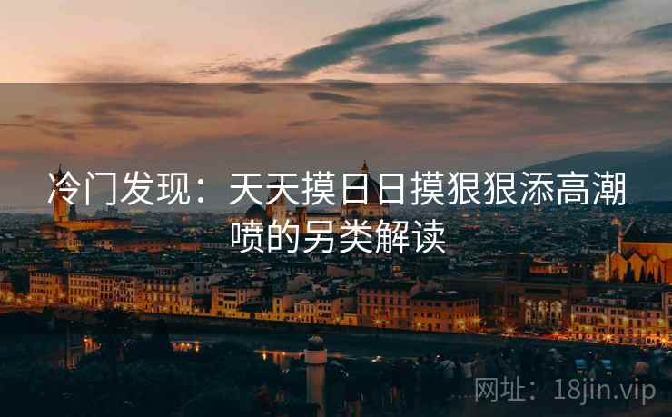 冷门发现：天天摸日日摸狠狠添高潮喷的另类解读