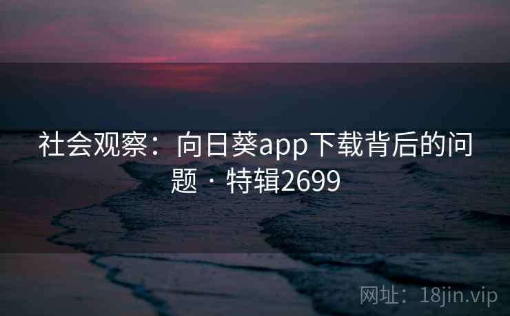 社会观察:向日葵app下载背后的问题 · 特辑2699 社会观察:向日葵app下载背后的问题 · 特辑2699