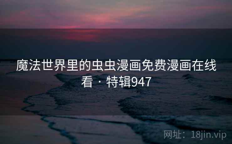 魔法世界里的虫虫漫画免费漫画在线看 · 特辑947 魔法世界里的虫虫漫画免费漫画在线看 · 特辑947