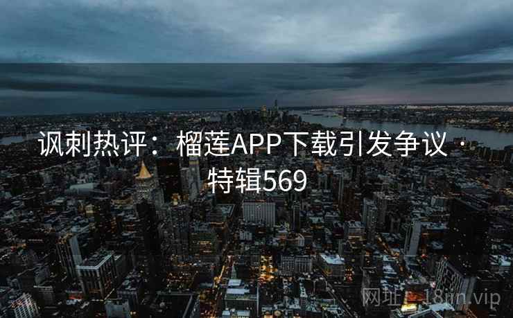 讽刺热评：榴莲APP下载引发争议 · 特辑569