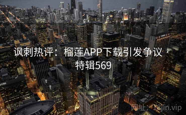 讽刺热评:榴莲APP下载引发争议 · 特辑569 讽刺热评:榴莲APP下载引发争议 · 特辑569