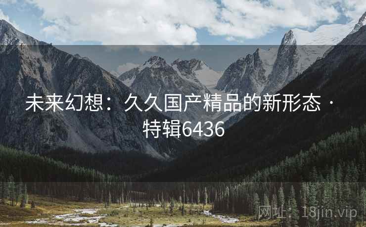 未来幻想：久久国产精品的新形态 · 特辑6436