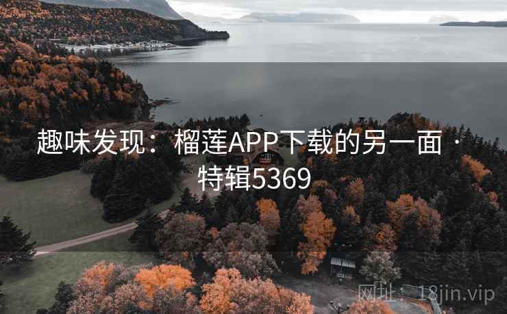 趣味发现:榴莲APP下载的另一面 · 特辑5369 趣味发现:榴莲APP下载的另一面 · 特辑5369