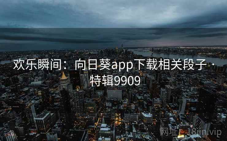 欢乐瞬间:向日葵app下载相关段子 · 特辑9909 欢乐瞬间:向日葵app下载相关段子 · 特辑9909