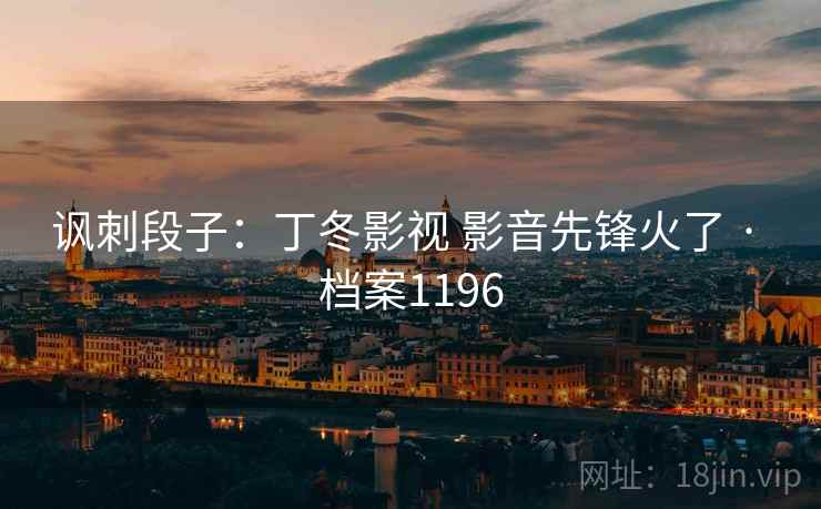 讽刺段子:丁冬影视 影音先锋火了 · 档案1196 讽刺段子:丁冬影视 影音先锋火了 · 档案1196