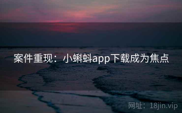 案件重现：小蝌蚪app下载成为焦点