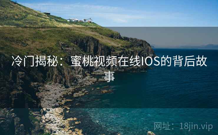 冷门揭秘:蜜桃视频在线IOS的背后故事 冷门揭秘:蜜桃视频在线IOS的背后故事
