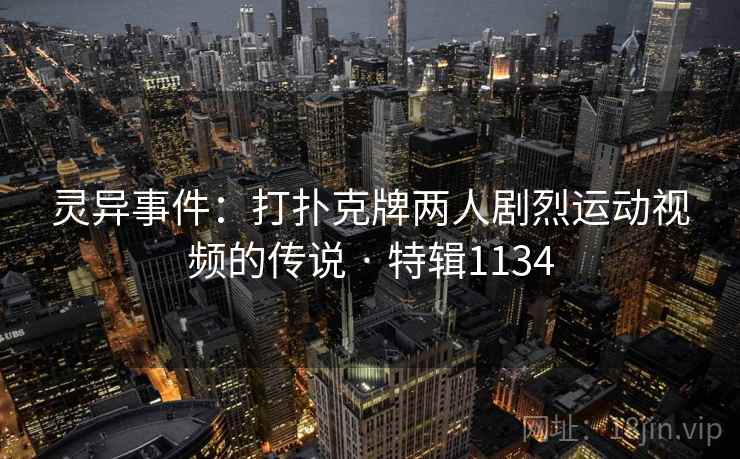 灵异事件:打扑克牌两人剧烈运动视频的传说 · 特辑1134 灵异事件:打扑克牌两人剧烈运动视频的传说 · 特辑1134