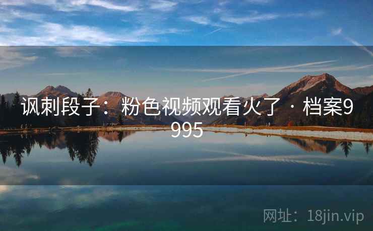 讽刺段子:粉色视频观看火了 · 档案9995 讽刺段子:粉色视频观看火了 · 档案9995