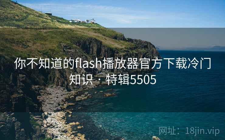 你不知道的flash播放器官方下载冷门知识 · 特辑5505 你不知道的flash播放器官方下载冷门知识 · 特辑5505