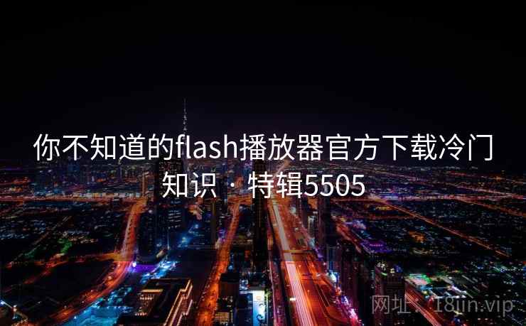 你不知道的flash播放器官方下载冷门知识 · 特辑5505