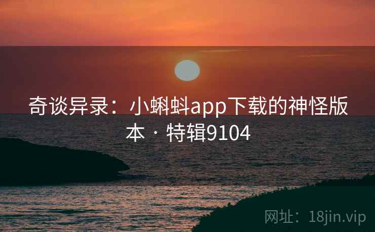 奇谈异录：小蝌蚪app下载的神怪版本 · 特辑9104