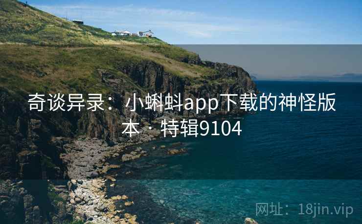 奇谈异录:小蝌蚪app下载的神怪版本 · 特辑9104 奇谈异录:小蝌蚪app下载的神怪版本 · 特辑9104