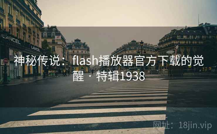 神秘传说:flash播放器官方下载的觉醒 · 特辑1938 神秘传说:flash播放器官方下载的觉醒 · 特辑1938