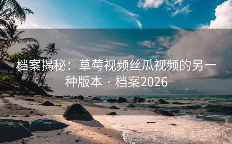 档案揭秘:草莓视频丝瓜视频的另一种版本 · 档案2026 档案揭秘:草莓视频丝瓜视频的另一种版本 · 档案2026