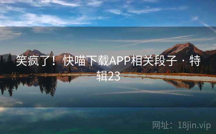 笑疯了!快喵下载APP相关段子 · 特辑23 笑疯了!快喵下载APP相关段子 · 特辑23