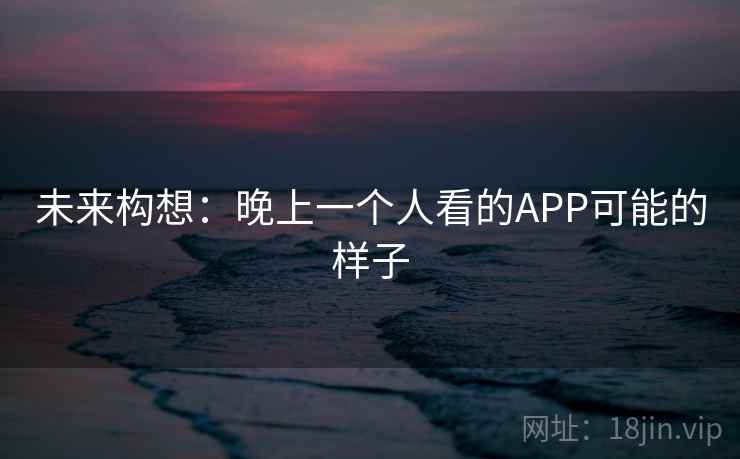 未来构想:晚上一个人看的APP可能的样子 未来构想:晚上一个人看的APP可能的样子