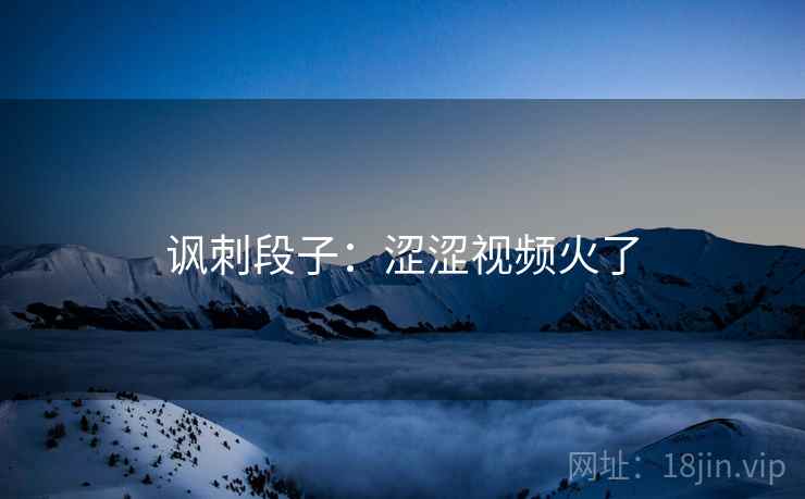 讽刺段子：涩涩视频火了