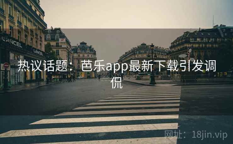 热议话题:芭乐app最新下载引发调侃 热议话题:芭乐app最新下载引发调侃