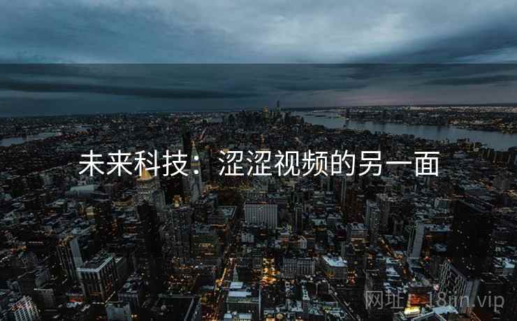 未来科技:涩涩视频的另一面 未来科技:涩涩视频的另一面