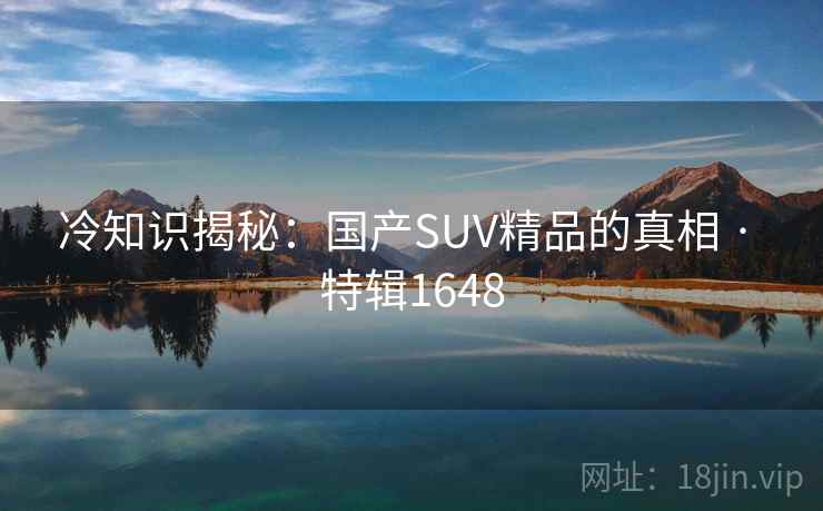 冷知识揭秘：国产SUV精品的真相 · 特辑1648