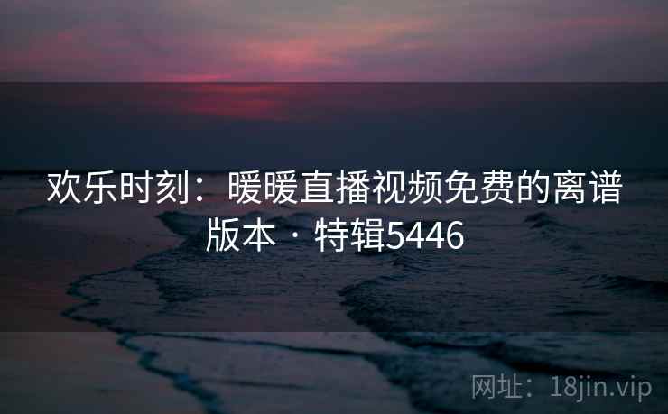 欢乐时刻:暖暖直播视频免费的离谱版本 · 特辑5446 欢乐时刻:暖暖直播视频免费的离谱版本 · 特辑5446
