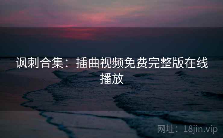 讽刺合集:插曲视频免费完整版在线播放 讽刺合集:插曲视频免费完整版在线播放