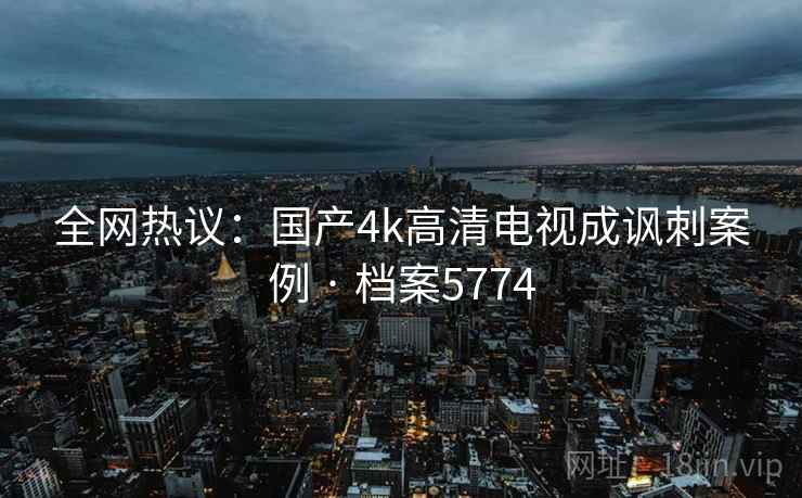 全网热议：国产4k高清电视成讽刺案例 · 档案5774
