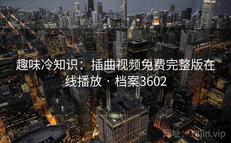 趣味冷知识:插曲视频免费完整版在线播放 · 档案3602 趣味冷知识:插曲视频免费完整版在线播放 · 档案3602