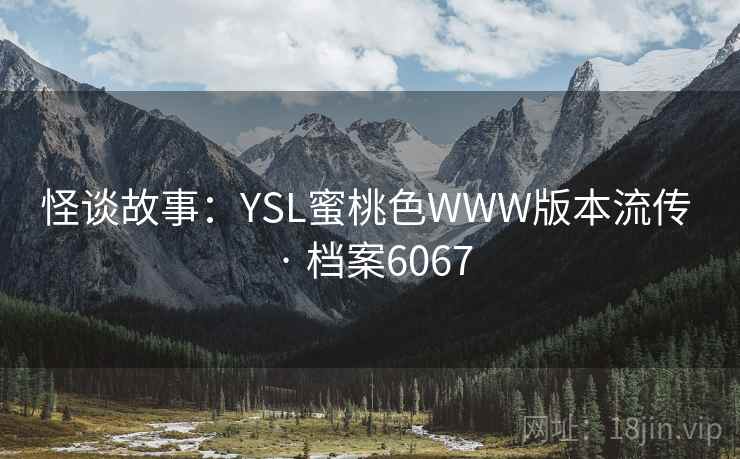 怪谈故事:YSL蜜桃色WWW版本流传 · 档案6067 怪谈故事:YSL蜜桃色WWW版本流传 · 档案6067