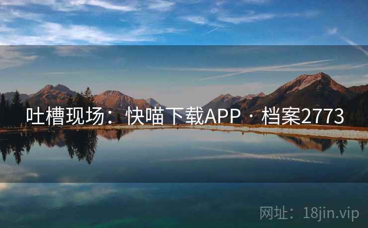 吐槽现场:快喵下载APP · 档案2773 吐槽现场:快喵下载APP · 档案2773