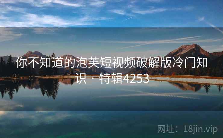 你不知道的泡芙短视频破解版冷门知识 · 特辑4253