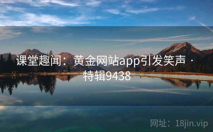 课堂趣闻:黄金网站app引发笑声 · 特辑9438 课堂趣闻:黄金网站app引发笑声 · 特辑9438
