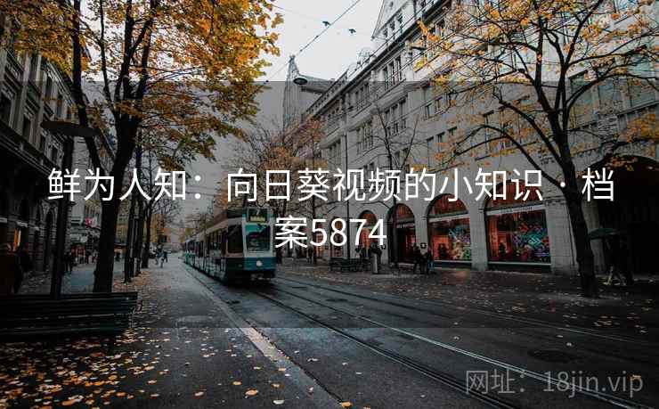 鲜为人知:向日葵视频的小知识 · 档案5874 鲜为人知:向日葵视频的小知识 · 档案5874