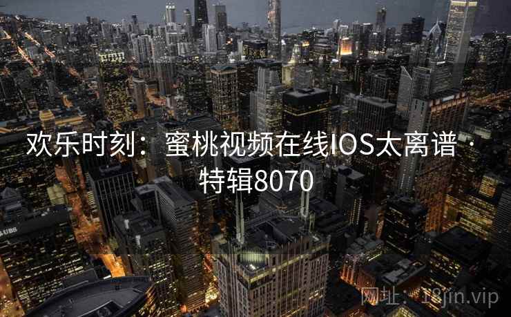 欢乐时刻：蜜桃视频在线IOS太离谱 · 特辑8070